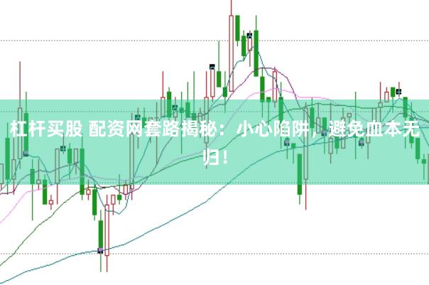 杠杆买股 配资网套路揭秘：小心陷阱，避免血本无归！