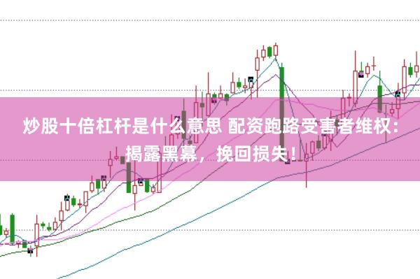 炒股十倍杠杆是什么意思 配资跑路受害者维权:揭露黑幕,挽回损失!