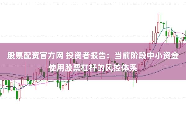 股票配资官方网 投资者报告:当前阶段中小资金使用股票杠杆的风控体系