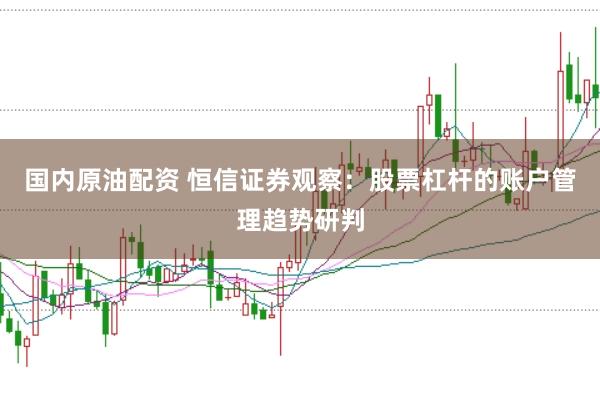 国内原油配资 恒信证券观察:股票杠杆的账户管理趋势研判