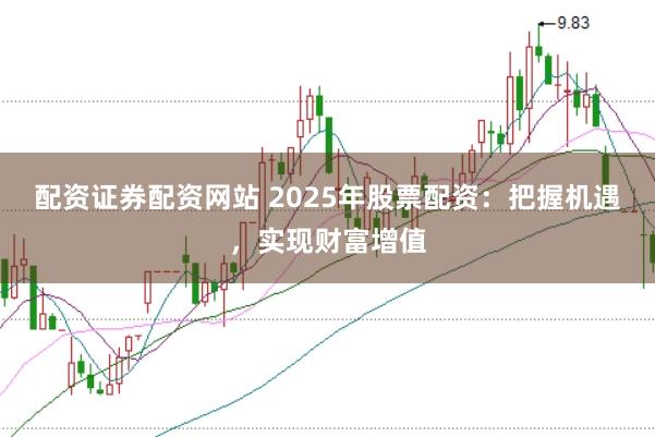 配资证券配资网站 2025年股票配资:把握机遇,实现财富增值