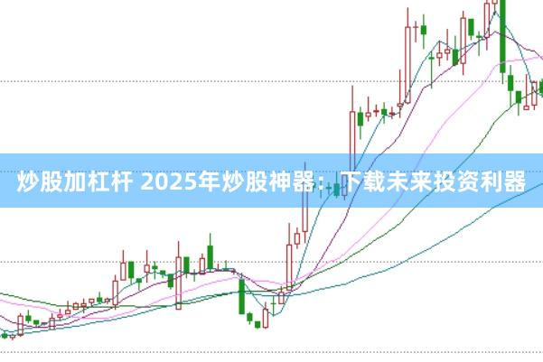 炒股加杠杆 2025年炒股神器：下载未来投资利器