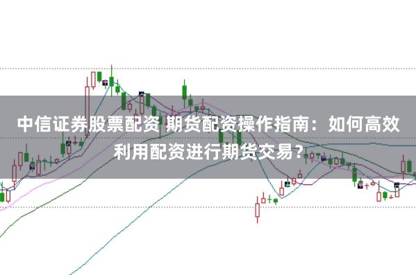 中信证券股票配资 期货配资操作指南：如何高效利用配资进行期货交易？