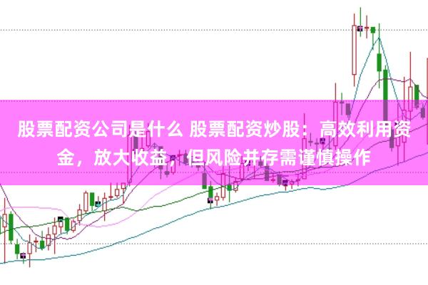 股票配资公司是什么 股票配资炒股：高效利用资金，放大收益，但风险并存需谨慎操作