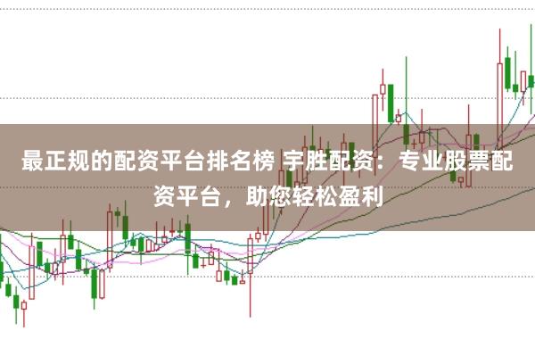 最正规的配资平台排名榜 宇胜配资：专业股票配资平台，助您轻松盈利