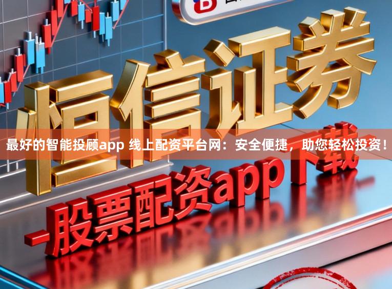 最好的智能投顾app 线上配资平台网：安全便捷，助您轻松投资！