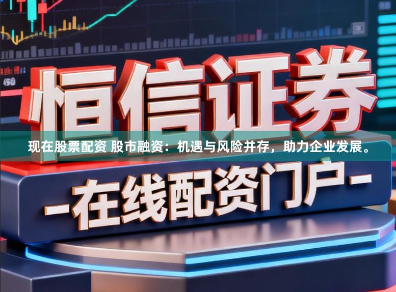 现在股票配资 股市融资：机遇与风险并存，助力企业发展。