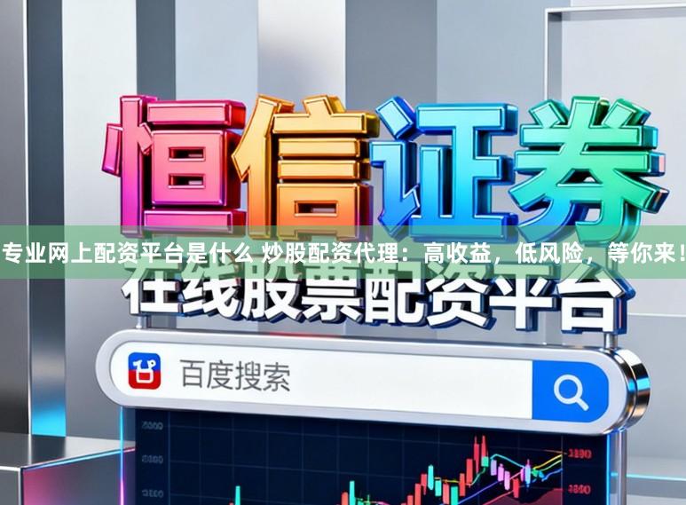 专业网上配资平台是什么 炒股配资代理：高收益，低风险，等你来！