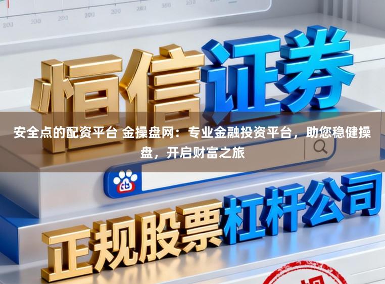 安全点的配资平台 金操盘网：专业金融投资平台，助您稳健操盘，开启财富之旅