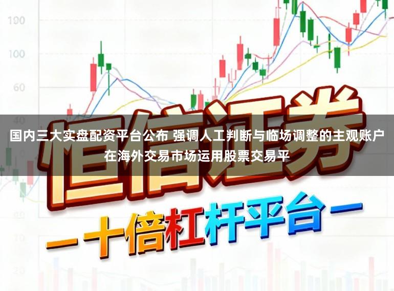 国内三大实盘配资平台公布 强调人工判断与临场调整的主观账户在海外交易市场运用股票交易平