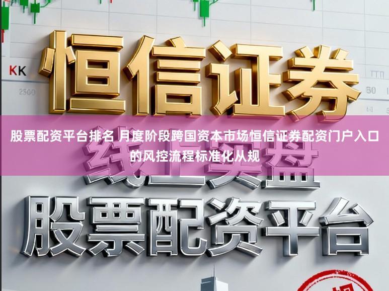 股票配资平台排名 月度阶段跨国资本市场恒信证券配资门户入口的风控流程标准化从规