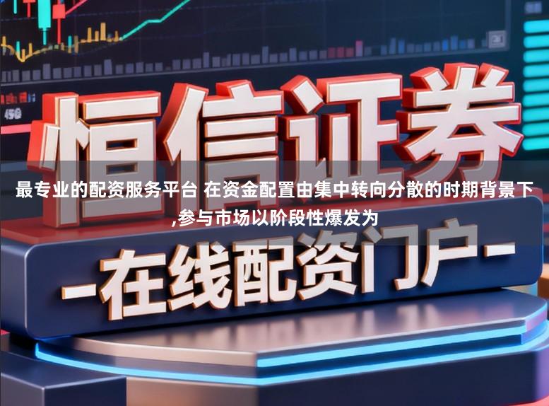 最专业的配资服务平台 在资金配置由集中转向分散的时期背景下，参与市场以阶段性爆发为