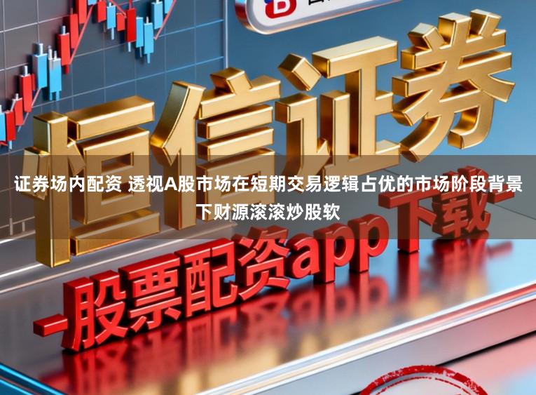 证券场内配资 透视A股市场在短期交易逻辑占优的市场阶段背景下财源滚滚炒股软