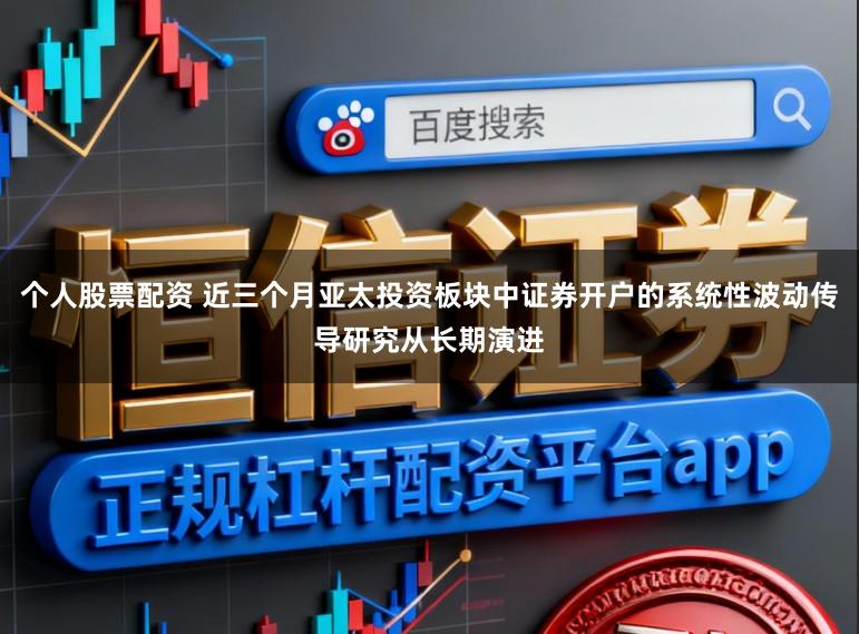 个人股票配资 近三个月亚太投资板块中证券开户的系统性波动传导研究从长期演进