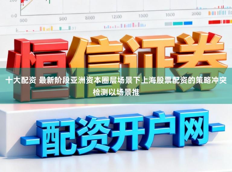十大配资 最新阶段亚洲资本圈层场景下上海股票配资的策略冲突检测以场景推
