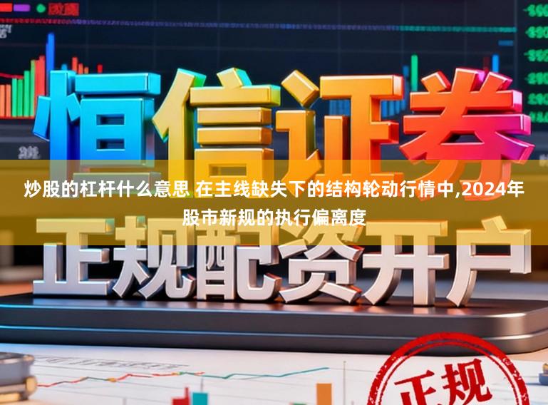 炒股的杠杆什么意思 在主线缺失下的结构轮动行情中，2024年股市新规的执行偏离度