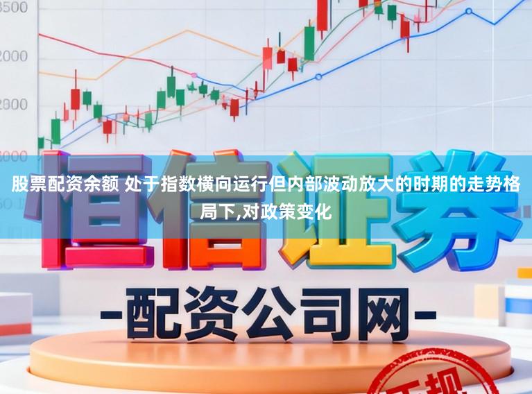 股票配资余额 处于指数横向运行但内部波动放大的时期的走势格局下，对政策变化