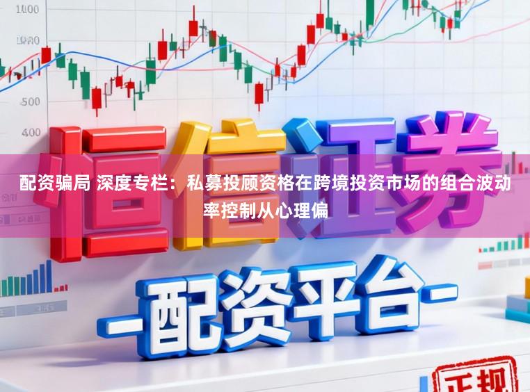 配资骗局 深度专栏：私募投顾资格在跨境投资市场的组合波动率控制从心理偏