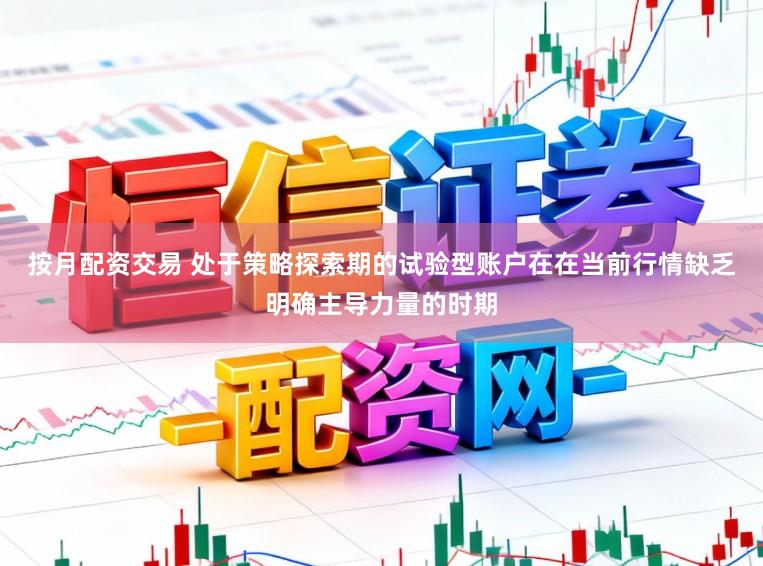 按月配资交易 处于策略探索期的试验型账户在在当前行情缺乏明确主导力量的时期