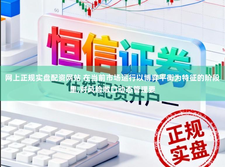 网上正规实盘配资网站 在当前市场运行以博弈平衡为特征的阶段里，对风险敞口动态管理要