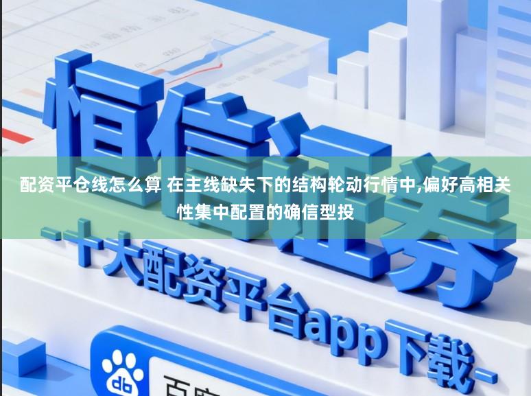 配资平仓线怎么算 在主线缺失下的结构轮动行情中，偏好高相关性集中配置的确信型投