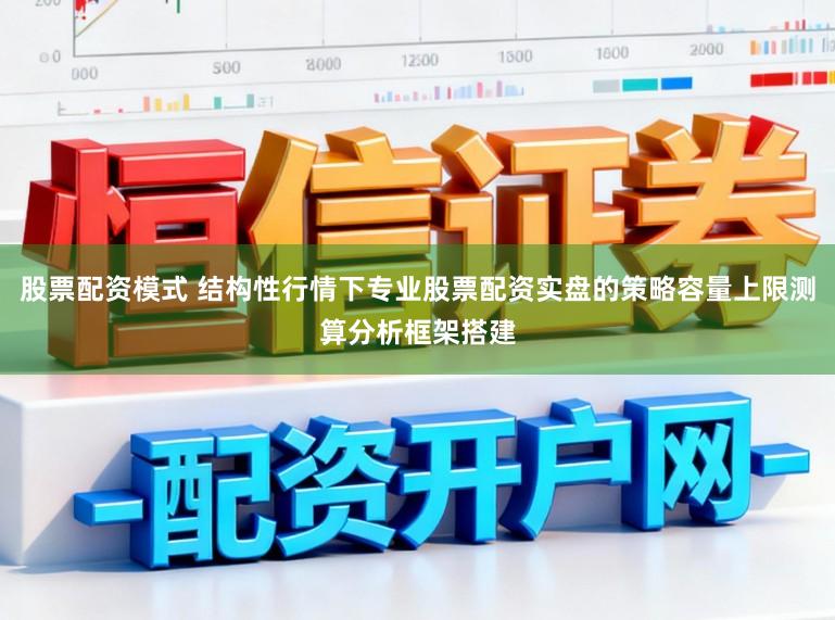 股票配资模式 结构性行情下专业股票配资实盘的策略容量上限测算分析框架搭建