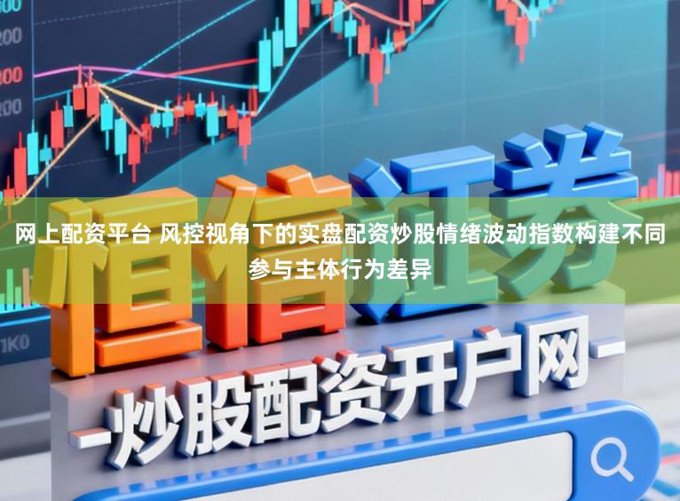 网上配资平台 风控视角下的实盘配资炒股情绪波动指数构建不同参与主体行为差异