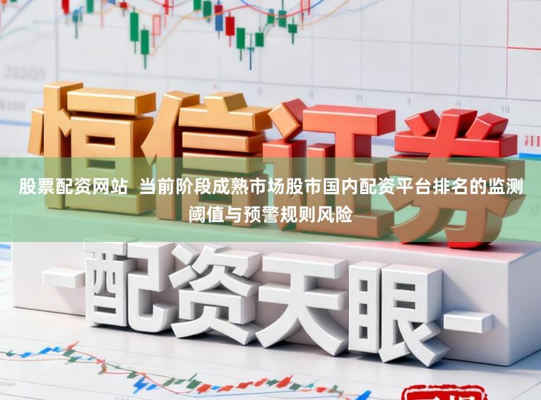 股票配资网站  当前阶段成熟市场股市国内配资平台排名的监测阈值与预警规则风险