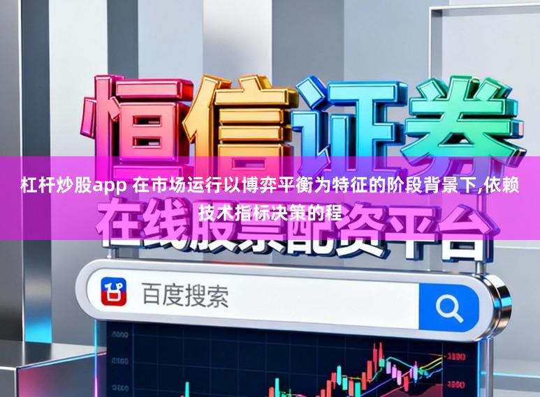 杠杆炒股app 在市场运行以博弈平衡为特征的阶段背景下，依赖技术指标决策的程