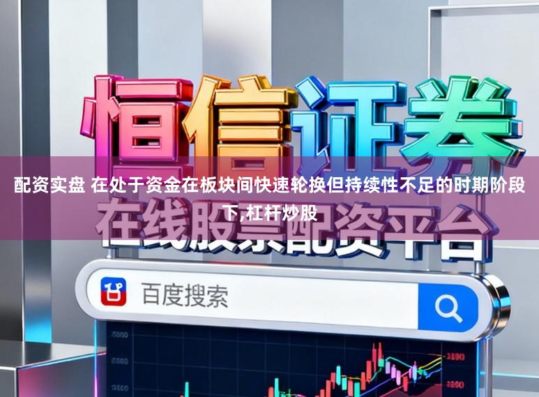 配资实盘 在处于资金在板块间快速轮换但持续性不足的时期阶段下，杠杆炒股