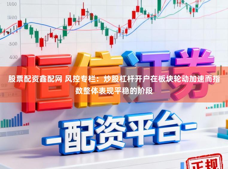 股票配资鑫配网 风控专栏:炒股杠杆开户在板块轮动加速而指数整体表现平稳的阶段