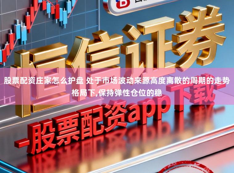 股票配资庄家怎么护盘 处于市场波动来源高度离散的周期的走势格局下，保持弹性仓位的稳