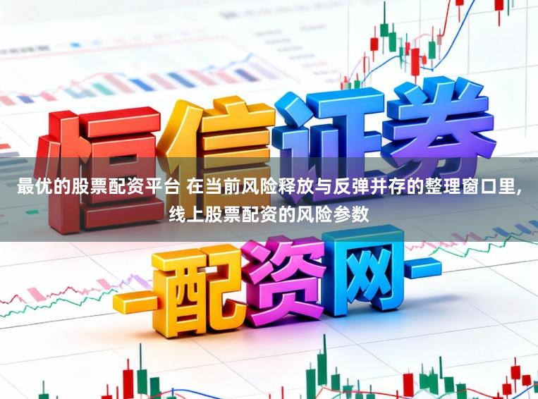 最优的股票配资平台 在当前风险释放与反弹并存的整理窗口里，线上股票配资的风险参数