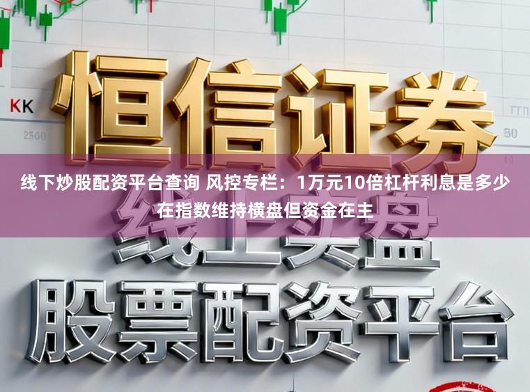 线下炒股配资平台查询 风控专栏:1万元10倍杠杆利息是多少在指数维持横盘但资金在主