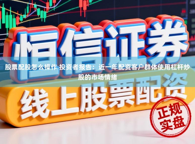 股票配股怎么操作 投资者报告:近一年配资客户群体使用杠杆炒股的市场情绪