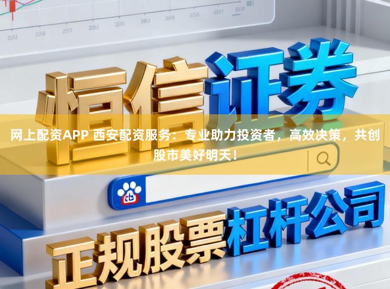 网上配资APP 西安配资服务:专业助力投资者,高效决策,共创股市美好明天!