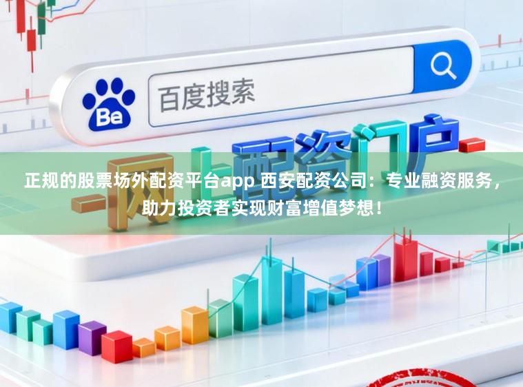 正规的股票场外配资平台app 西安配资公司：专业融资服务，助力投资者实现财富增值梦想！