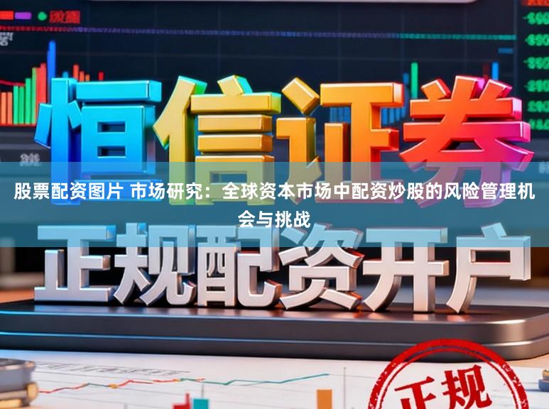 股票配资图片 市场研究:全球资本市场中配资炒股的风险管理机会与挑战