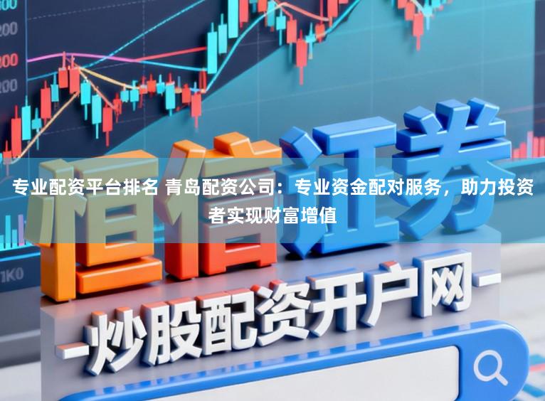 专业配资平台排名 青岛配资公司:专业资金配对服务,助力投资者实现财富增值