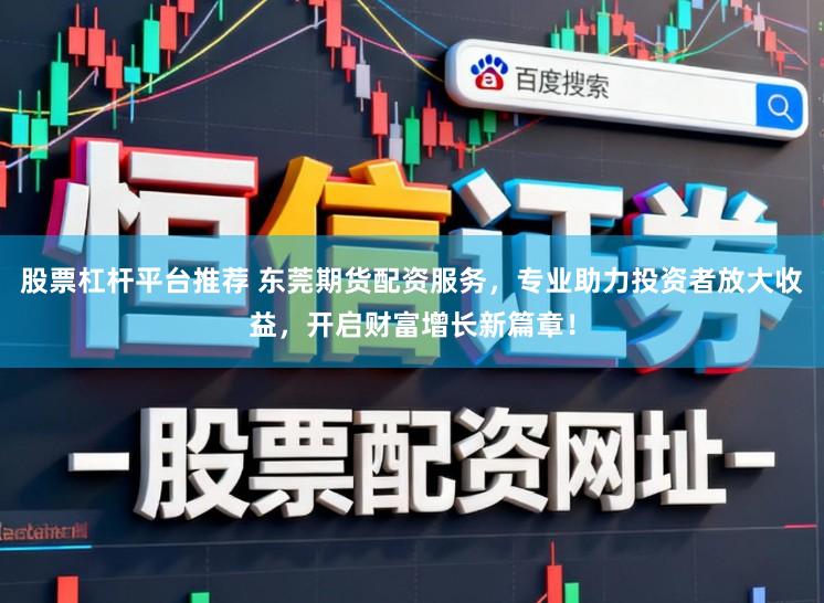 股票杠杆平台推荐 东莞期货配资服务,专业助力投资者放大收益,开启财富增长新篇章!