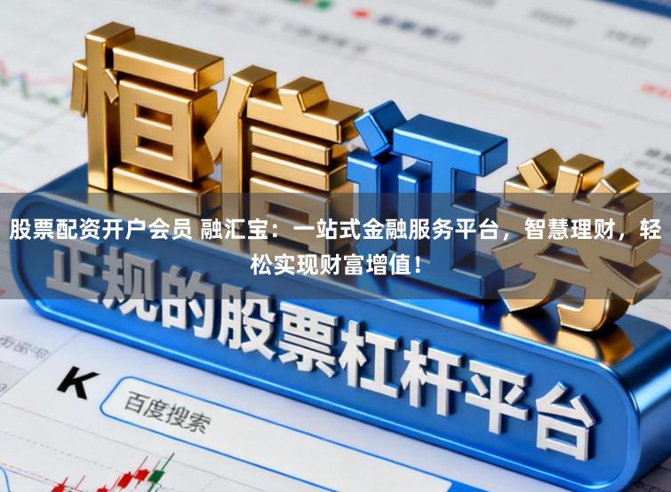 股票配资开户会员 融汇宝:一站式金融服务平台,智慧理财,轻松实现财富增值!
