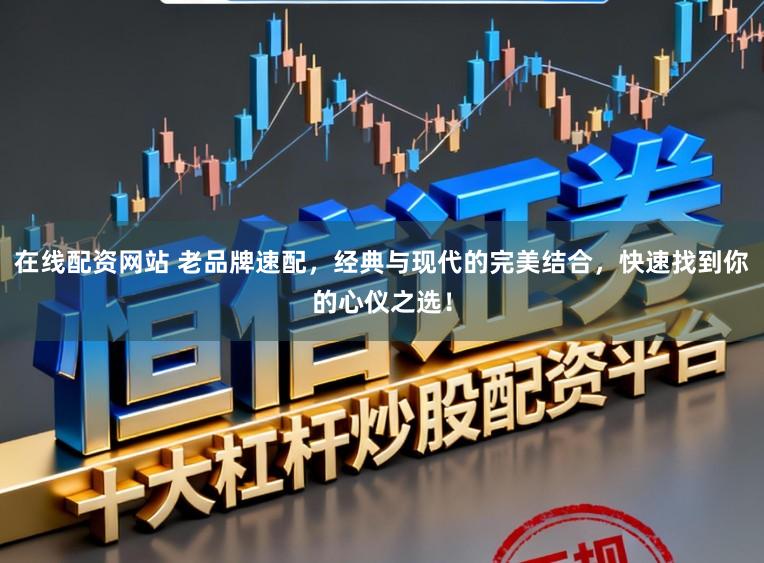 在线配资网站 老品牌速配,经典与现代的完美结合,快速找到你的心仪之选!