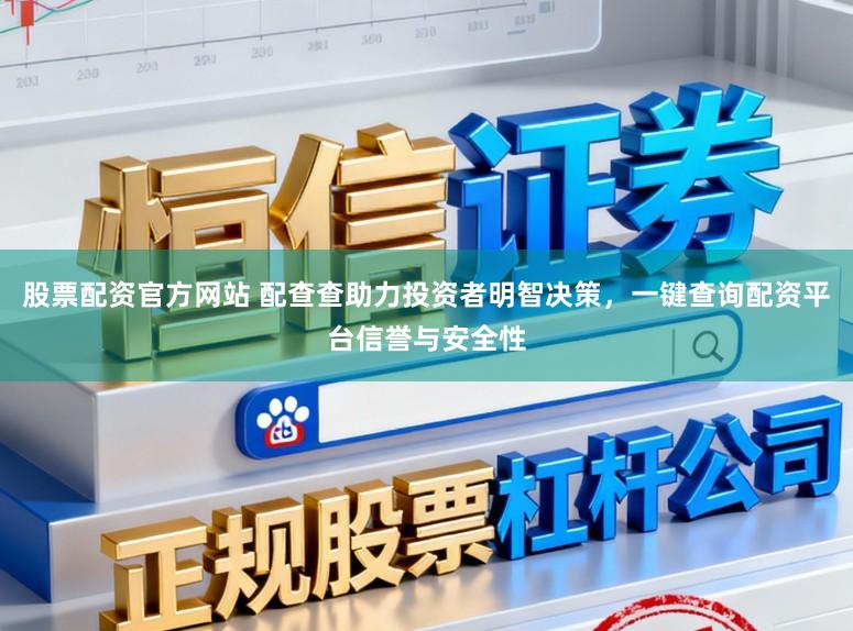 股票配资官方网站 配查查助力投资者明智决策,一键查询配资平台信誉与安全性