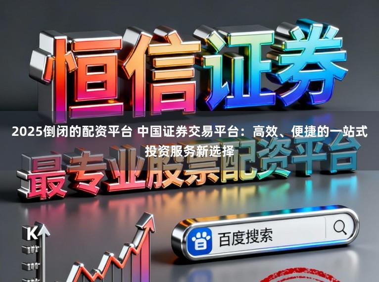 2025倒闭的配资平台 中国证券交易平台:高效、便捷的一站式投资服务新选择