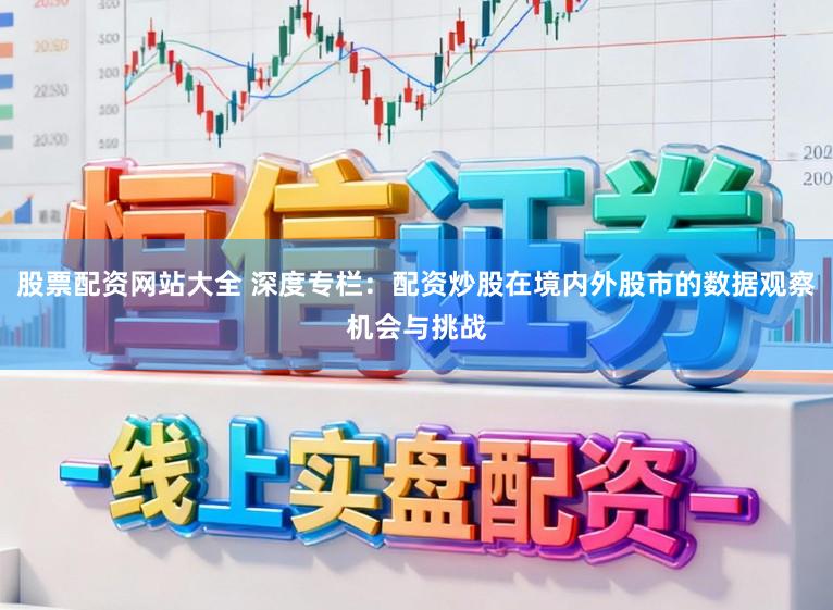 股票配资网站大全 深度专栏：配资炒股在境内外股市的数据观察机会与挑战