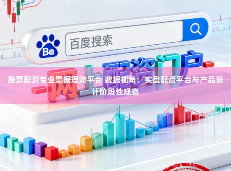 股票配资专业票据理财平台 数据视角:实盘配资平台与产品设计阶段性观察
