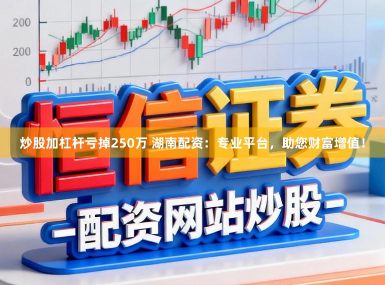 炒股加杠杆亏掉250万 湖南配资:专业平台,助您财富增值!