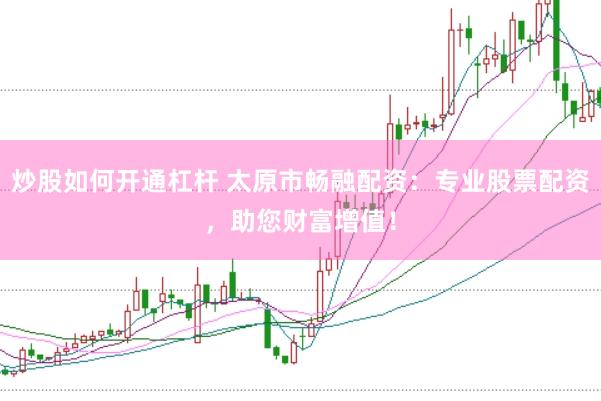 炒股如何开通杠杆 太原市畅融配资：专业股票配资，助您财富增值！