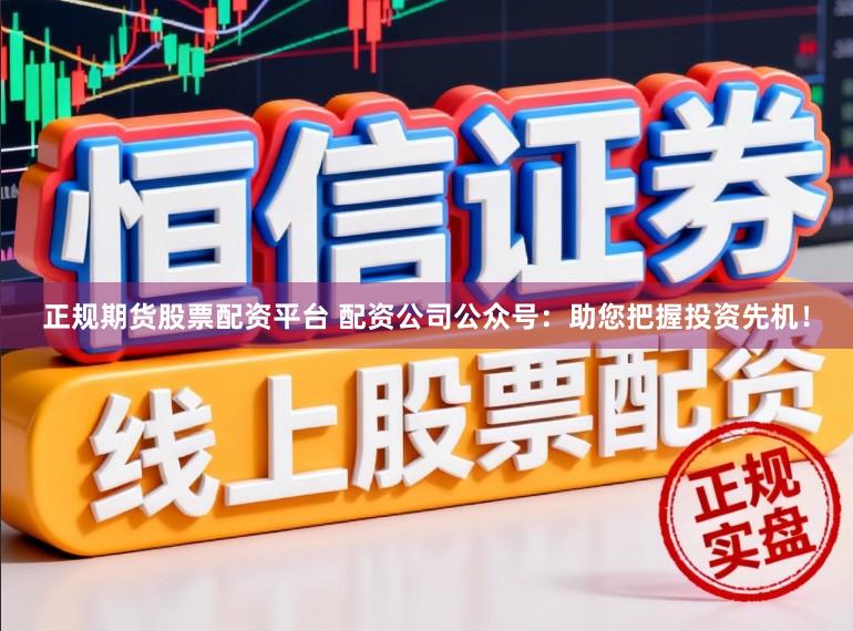 正规期货股票配资平台 配资公司公众号：助您把握投资先机！
