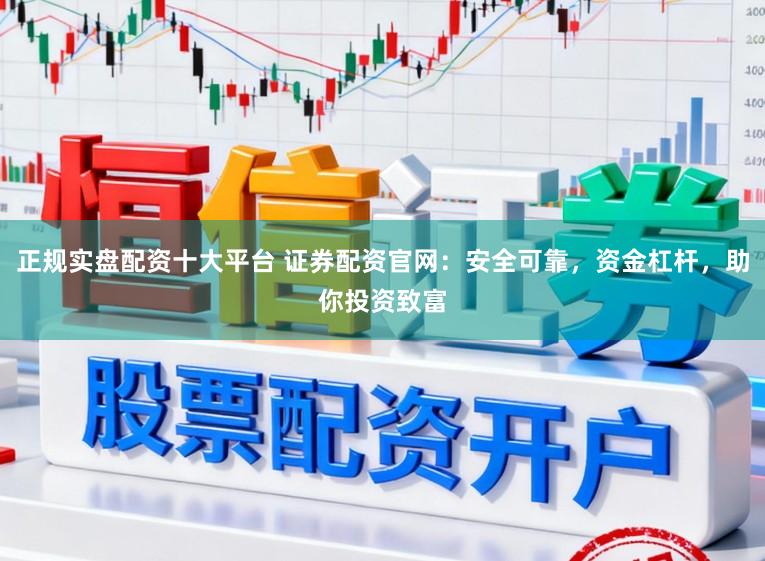 正规实盘配资十大平台 证券配资官网:安全可靠,资金杠杆,助你投资致富